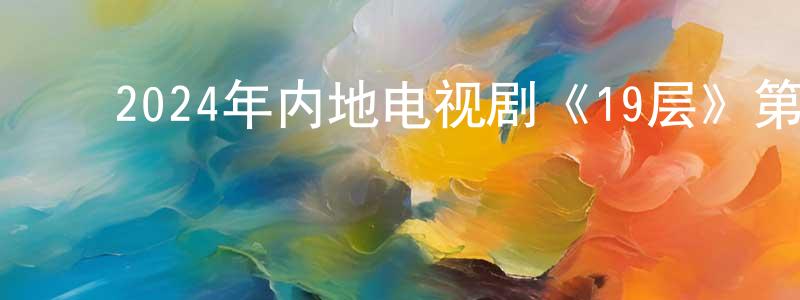 ﻿陈静燕发布﻿2024年内地电视剧《19层》第35集[国语字幕]迅雷下载_电影天堂